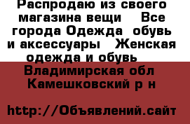 Распродаю из своего магазина вещи  - Все города Одежда, обувь и аксессуары » Женская одежда и обувь   . Владимирская обл.,Камешковский р-н